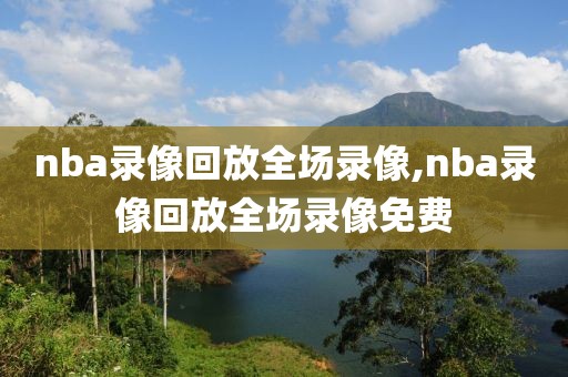 nba录像回放全场录像,nba录像回放全场录像免费