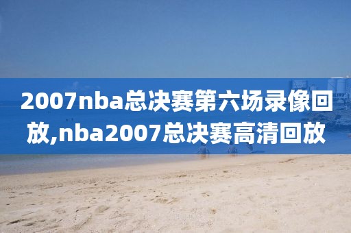 2007nba总决赛第六场录像回放,nba2007总决赛高清回放