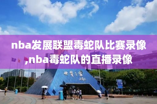 nba发展联盟毒蛇队比赛录像,nba毒蛇队的直播录像