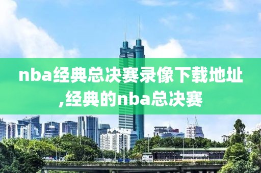 nba经典总决赛录像下载地址,经典的nba总决赛