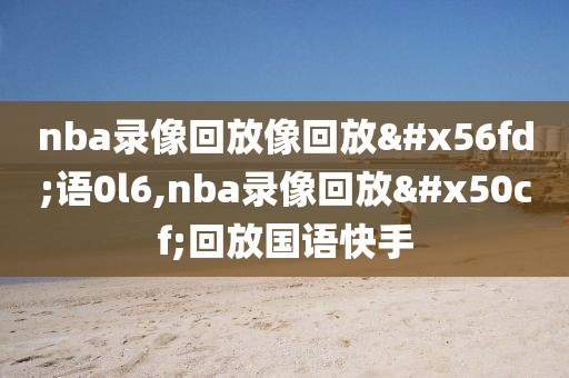 nba录像回放像回放国语0l6,nba录像回放像回放国语快手