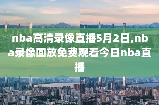 nba高清录像直播5月2日,nba录像回放免费观看今日nba直播
