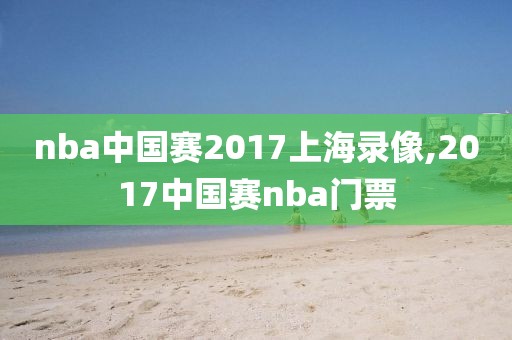 nba中国赛2017上海录像,2017中国赛nba门票