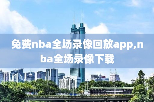 免费nba全场录像回放app,nba全场录像下载