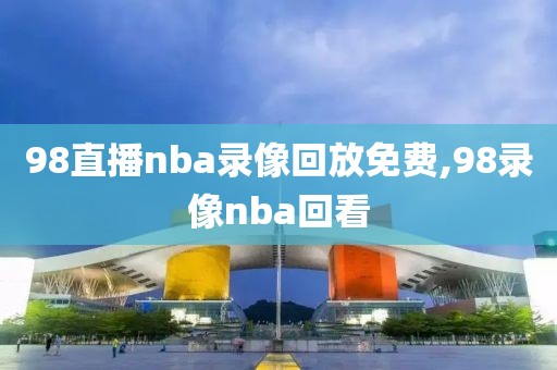 98直播nba录像回放免费,98录像nba回看