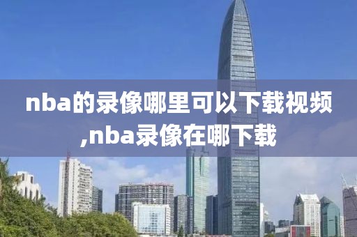nba的录像哪里可以下载视频,nba录像在哪下载