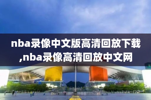nba录像中文版高清回放下载,nba录像高清回放中文网