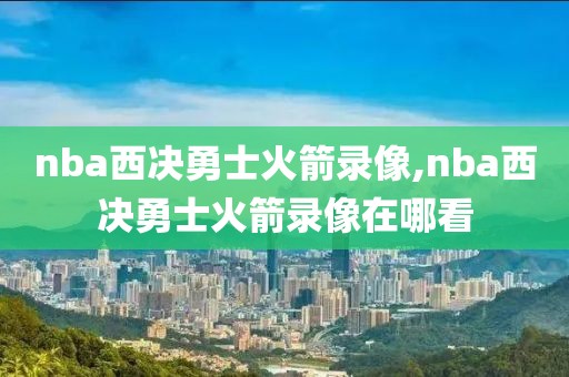 nba西决勇士火箭录像,nba西决勇士火箭录像在哪看
