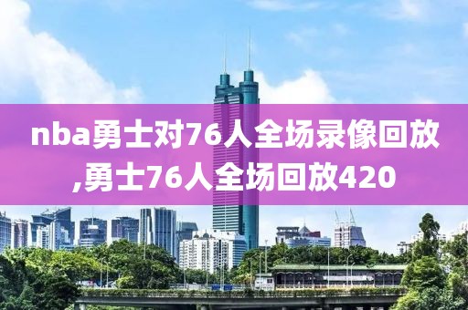 nba勇士对76人全场录像回放,勇士76人全场回放420