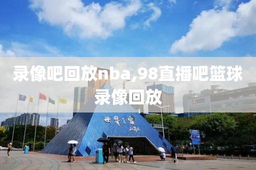 录像吧回放nba,98直播吧篮球录像回放