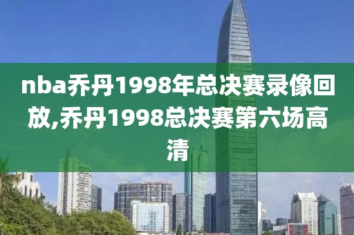 nba乔丹1998年总决赛录像回放,乔丹1998总决赛第六场高清