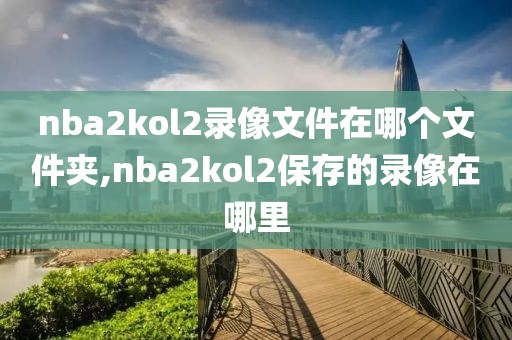 nba2kol2录像文件在哪个文件夹,nba2kol2保存的录像在哪里