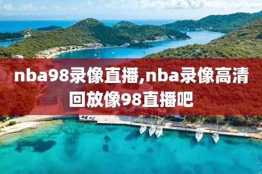 nba98录像直播,nba录像高清回放像98直播吧