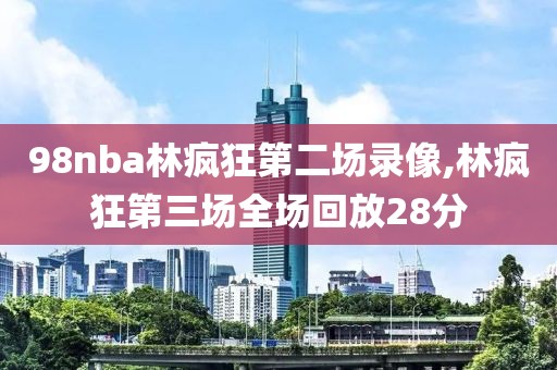 98nba林疯狂第二场录像,林疯狂第三场全场回放28分