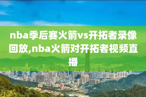 nba季后赛火箭vs开拓者录像回放,nba火箭对开拓者视频直播
