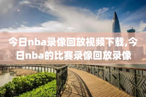 今日nba录像回放视频下载,今日nba的比赛录像回放录像