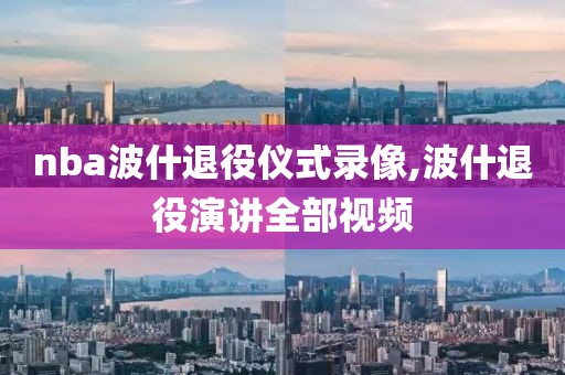 nba波什退役仪式录像,波什退役演讲全部视频