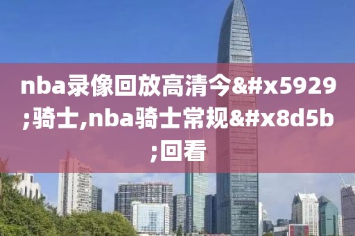nba录像回放高清今天骑士,nba骑士常规赛回看