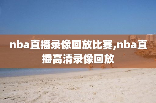 nba直播录像回放比赛,nba直播高清录像回放