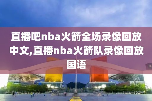 直播吧nba火箭全场录像回放中文,直播nba火箭队录像回放国语