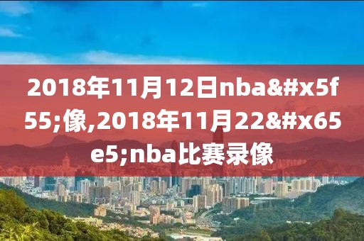 2018年11月12日nba录像,2018年11月22日nba比赛录像