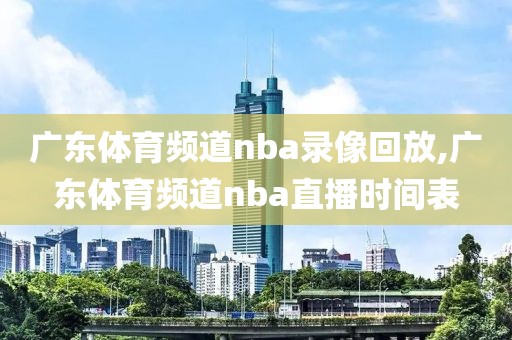 广东体育频道nba录像回放,广东体育频道nba直播时间表