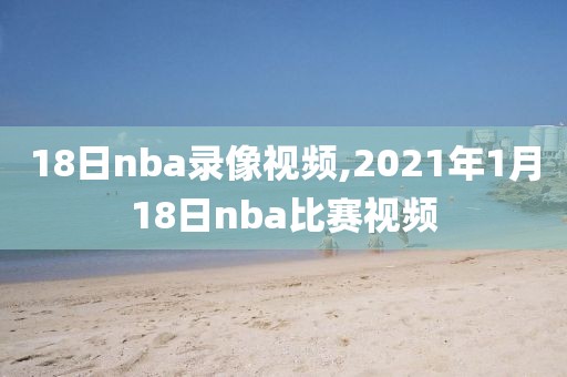 18日nba录像视频,2021年1月18日nba比赛视频