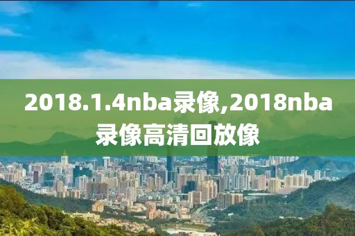 2018.1.4nba录像,2018nba录像高清回放像