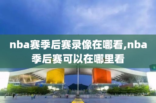 nba赛季后赛录像在哪看,nba季后赛可以在哪里看