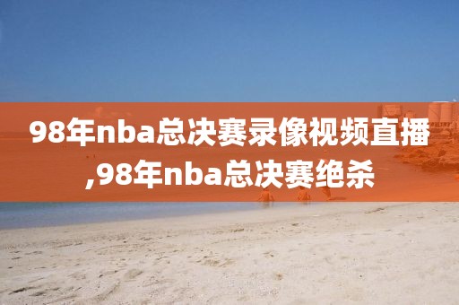 98年nba总决赛录像视频直播,98年nba总决赛绝杀