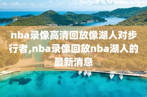 nba录像高清回放像湖人对步行者,nba录像回放nba湖人的最新消息