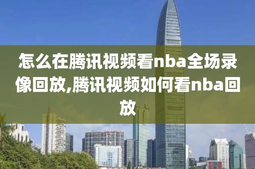 怎么在腾讯视频看nba全场录像回放,腾讯视频如何看nba回放