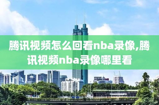 腾讯视频怎么回看nba录像,腾讯视频nba录像哪里看