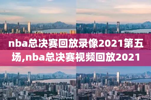 nba总决赛回放录像2021第五场,nba总决赛视频回放2021