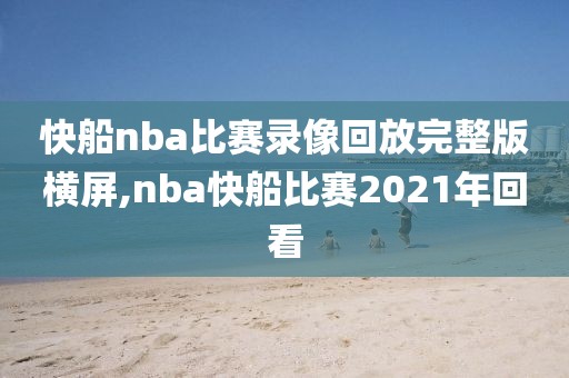 快船nba比赛录像回放完整版横屏,nba快船比赛2021年回看