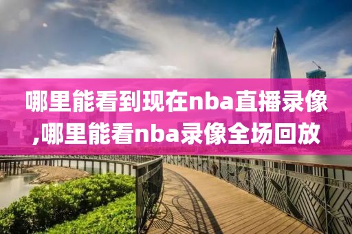 哪里能看到现在nba直播录像,哪里能看nba录像全场回放