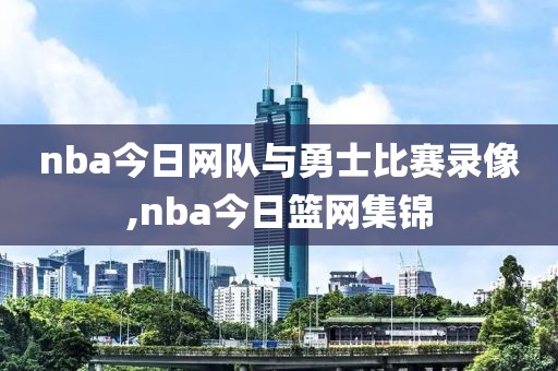 nba今日网队与勇士比赛录像,nba今日篮网集锦