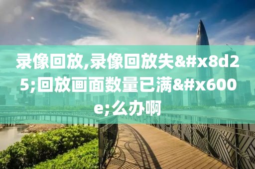 录像回放,录像回放失败回放画面数量已满怎么办啊
