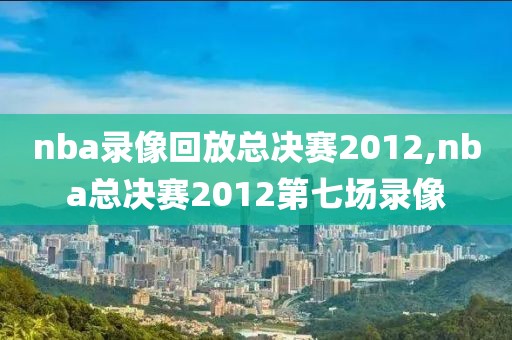 nba录像回放总决赛2012,nba总决赛2012第七场录像