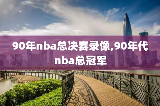 90年nba总决赛录像,90年代nba总冠军