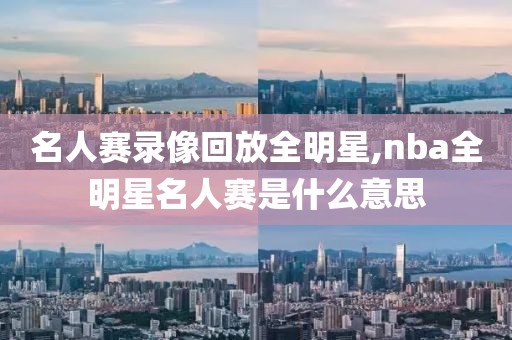 名人赛录像回放全明星,nba全明星名人赛是什么意思