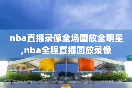 nba直播录像全场回放全明星,nba全程直播回放录像