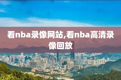 看nba录像网站,看nba高清录像回放
