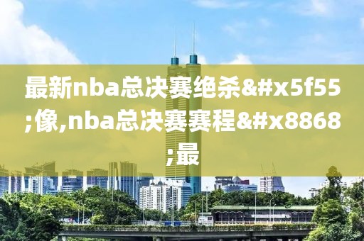 最新nba总决赛绝杀录像,nba总决赛赛程表最
