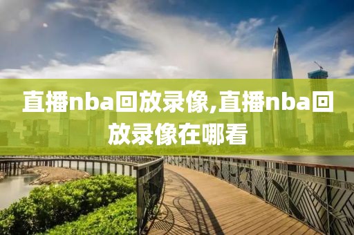 直播nba回放录像,直播nba回放录像在哪看
