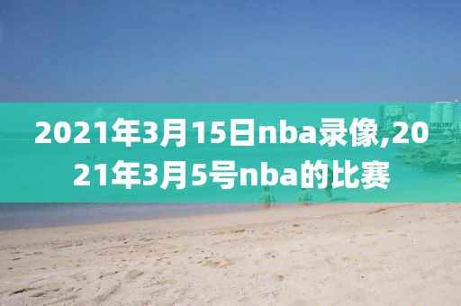 2021年3月15日nba录像,2021年3月5号nba的比赛