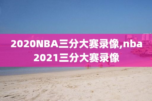 2020NBA三分大赛录像,nba2021三分大赛录像
