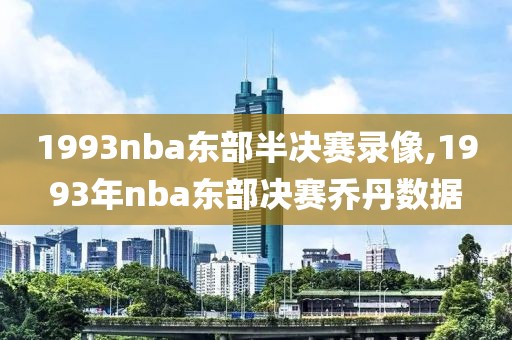1993nba东部半决赛录像,1993年nba东部决赛乔丹数据