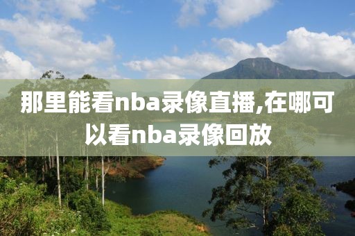 那里能看nba录像直播,在哪可以看nba录像回放