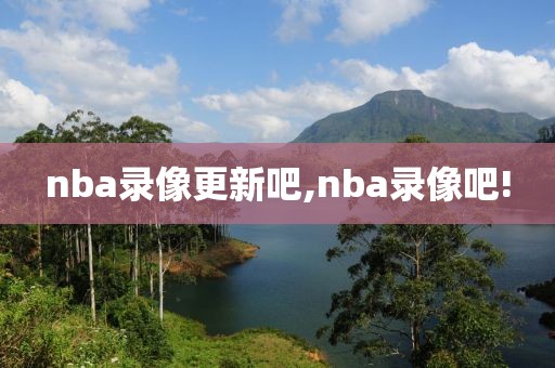 nba录像更新吧,nba录像吧!